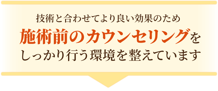技術と合わせてより良い効果のためカウンセリングをしっかり行います。